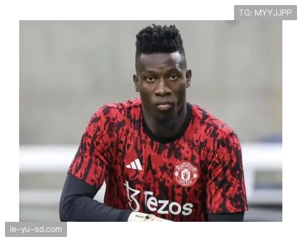 奥纳纳战术适配性引发热议,专家分析其对球队体系的关键影响 奥纳纳战术适配性引发热议,专家分析其对球队体系的关键影响